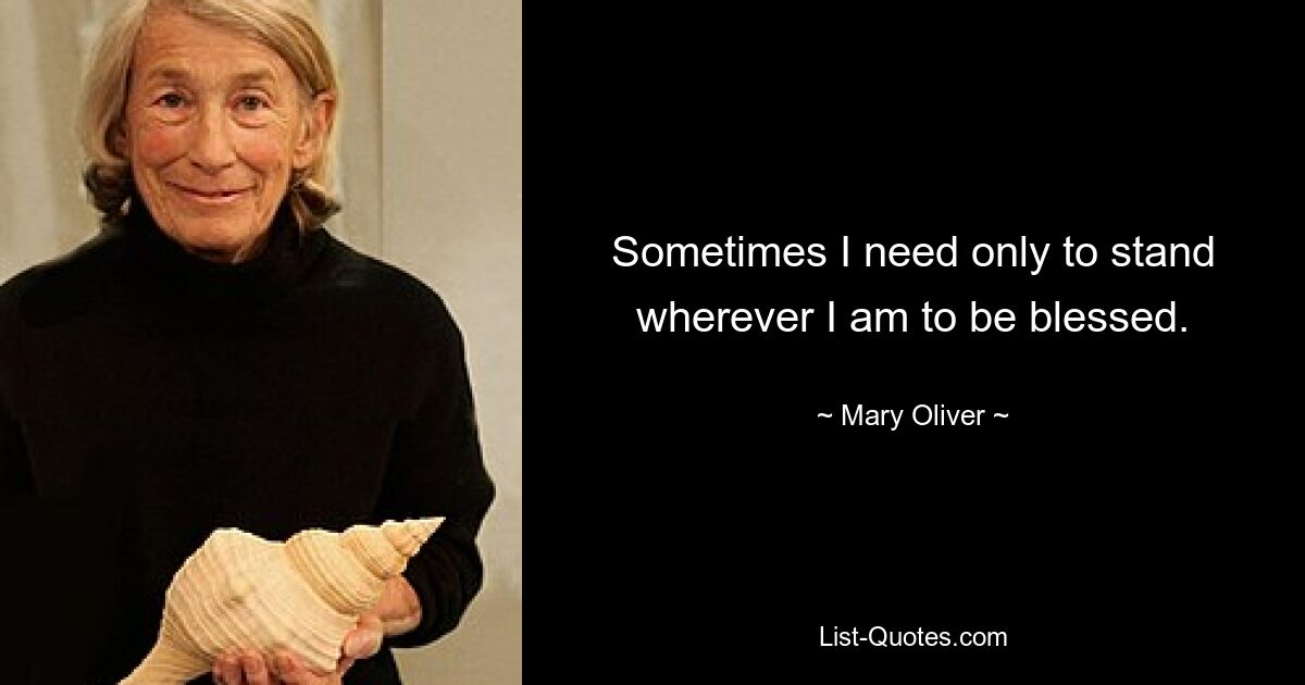 Sometimes I need only to stand wherever I am to be blessed. — © Mary Oliver