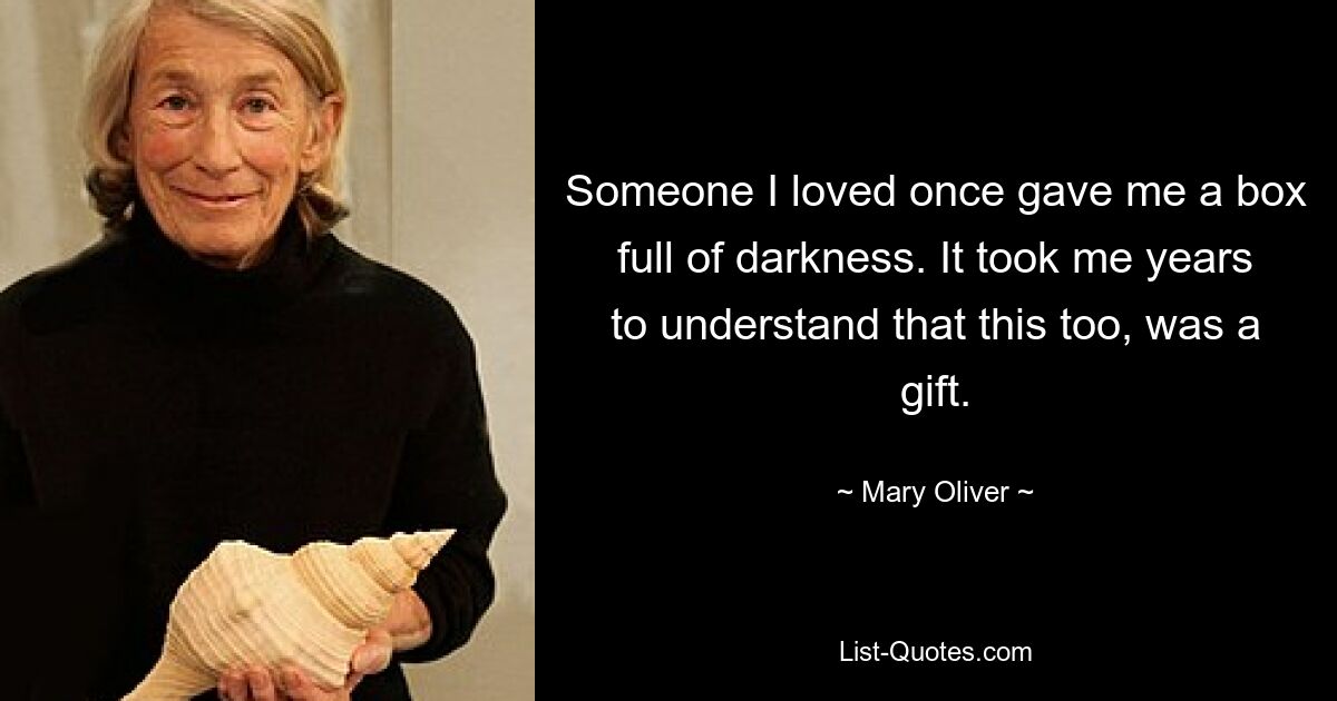 Someone I loved once gave me a box full of darkness. It took me years to understand that this too, was a gift. — © Mary Oliver