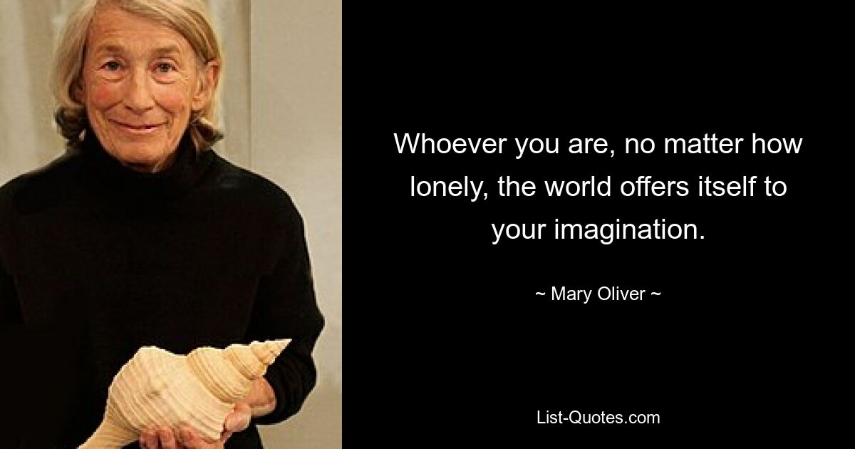 Whoever you are, no matter how lonely, the world offers itself to your imagination. — © Mary Oliver