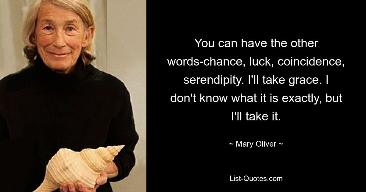 You can have the other words-chance, luck, coincidence, serendipity. I'll take grace. I don't know what it is exactly, but I'll take it. — © Mary Oliver