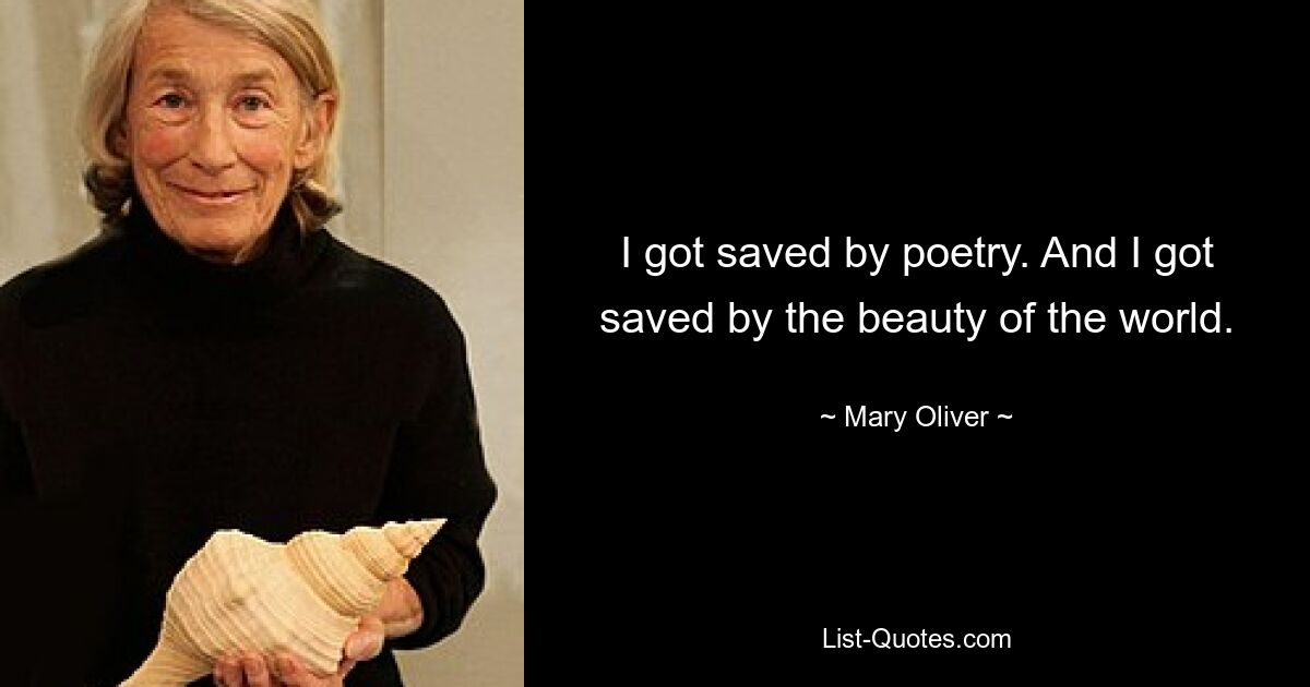 I got saved by poetry. And I got saved by the beauty of the world. — © Mary Oliver