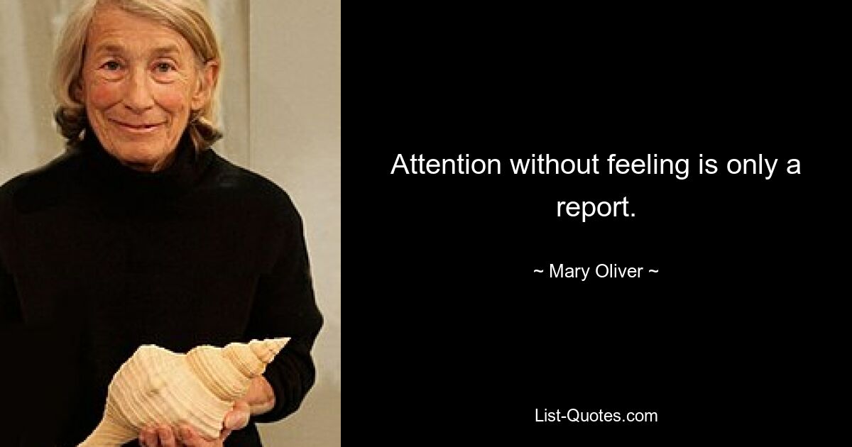 Attention without feeling is only a report. — © Mary Oliver