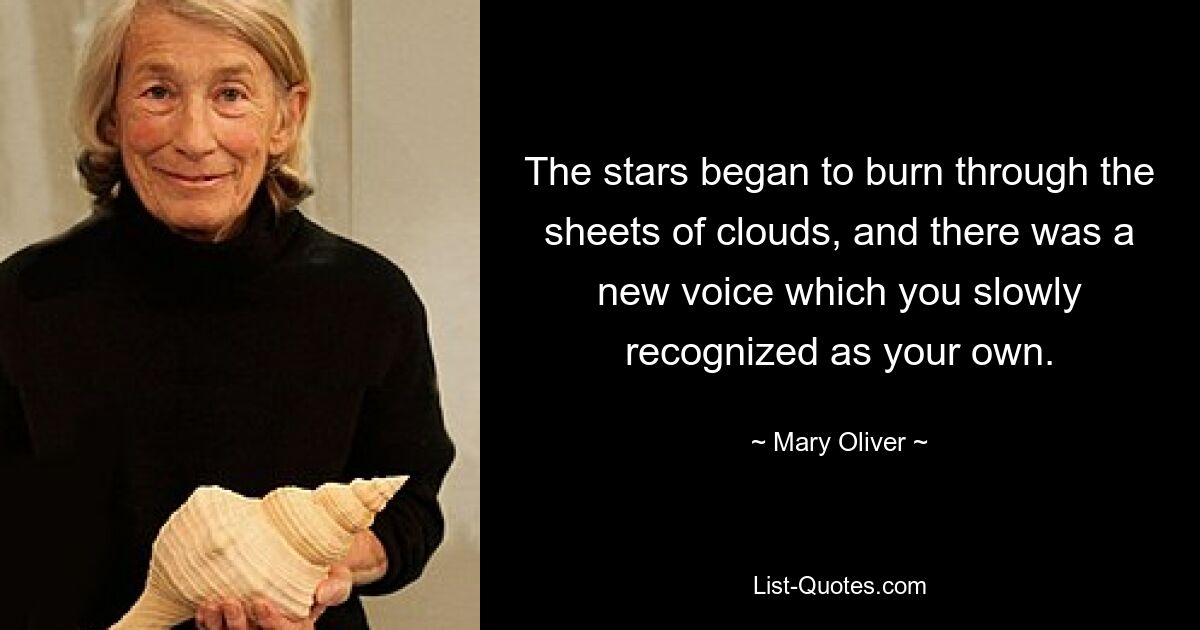 The stars began to burn through the sheets of clouds, and there was a new voice which you slowly recognized as your own. — © Mary Oliver