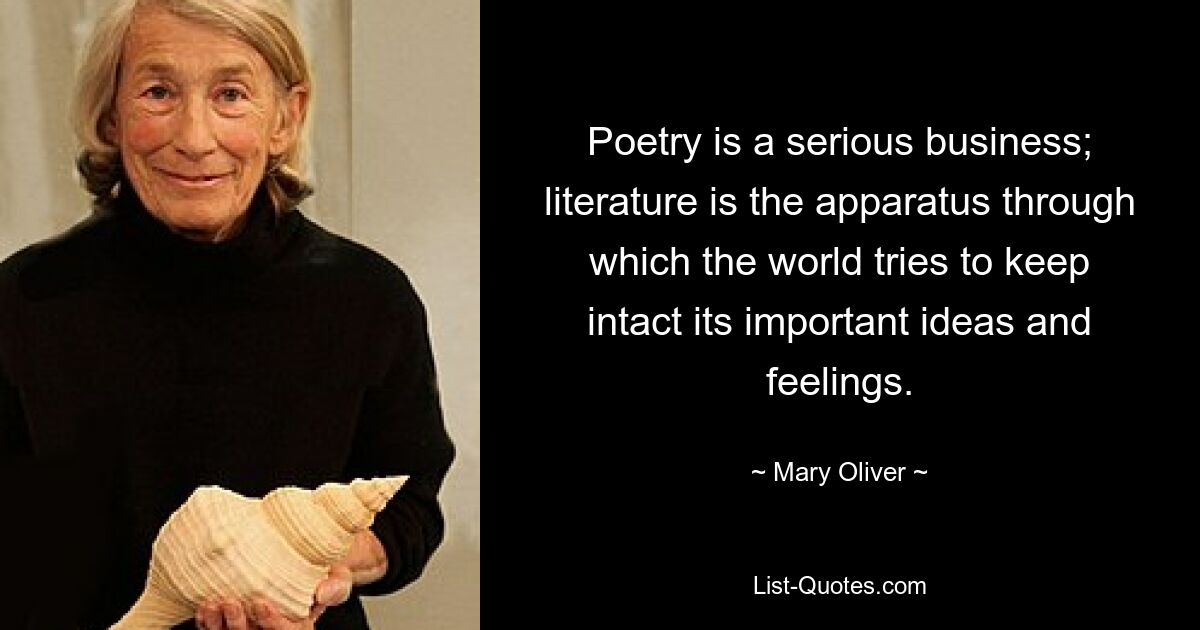 Poetry is a serious business; literature is the apparatus through which the world tries to keep intact its important ideas and feelings. — © Mary Oliver