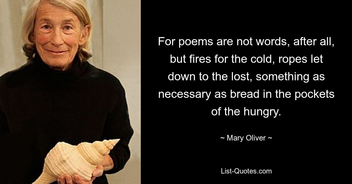 For poems are not words, after all, but fires for the cold, ropes let down to the lost, something as necessary as bread in the pockets of the hungry. — © Mary Oliver