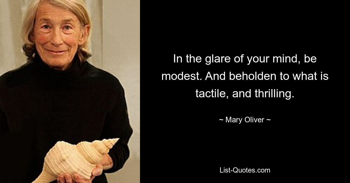 In the glare of your mind, be modest. And beholden to what is tactile, and thrilling. — © Mary Oliver