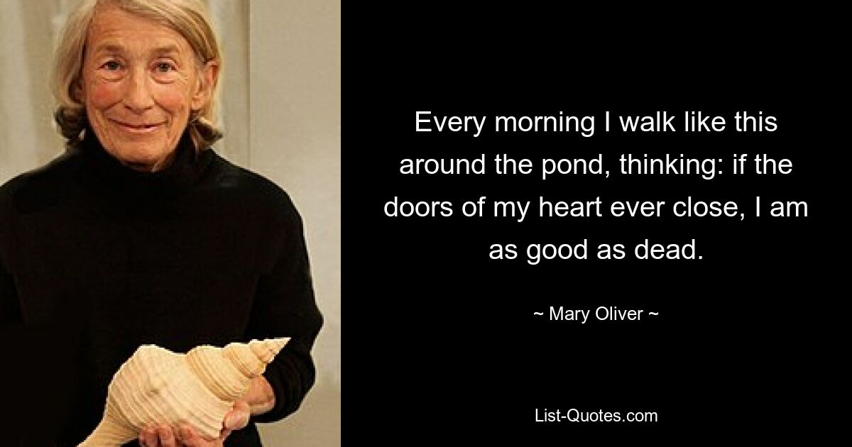 Every morning I walk like this around the pond, thinking: if the doors of my heart ever close, I am as good as dead. — © Mary Oliver