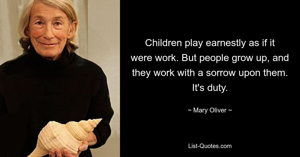 Children play earnestly as if it were work. But people grow up, and they work with a sorrow upon them. It's duty. — © Mary Oliver