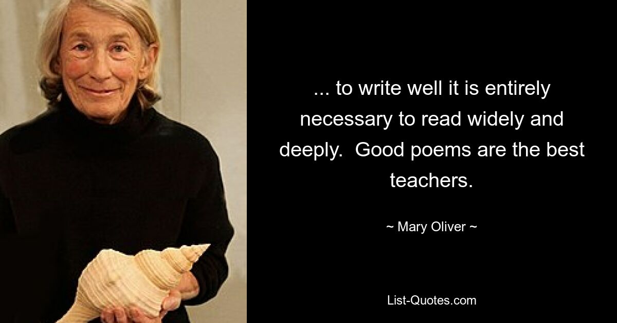 ... to write well it is entirely necessary to read widely and deeply.  Good poems are the best teachers. — © Mary Oliver