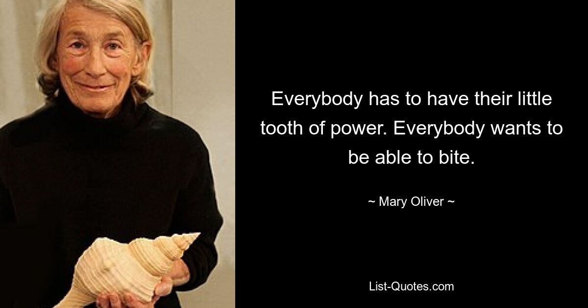 Everybody has to have their little tooth of power. Everybody wants to be able to bite. — © Mary Oliver