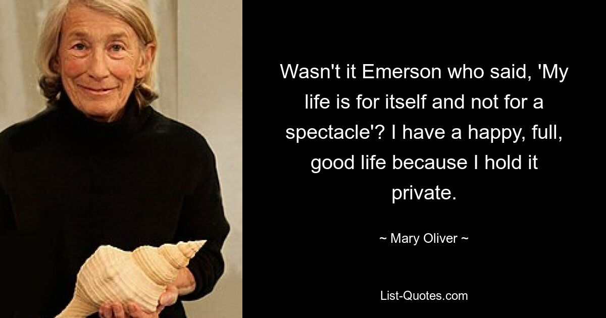 Wasn't it Emerson who said, 'My life is for itself and not for a spectacle'? I have a happy, full, good life because I hold it private. — © Mary Oliver