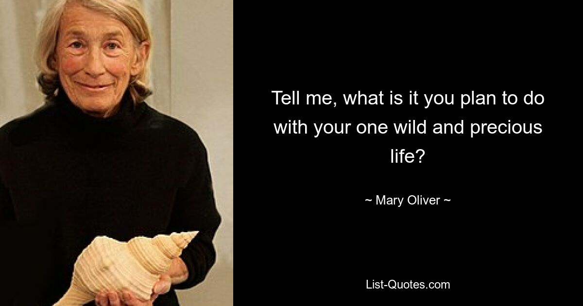 Tell me, what is it you plan to do with your one wild and precious life? — © Mary Oliver