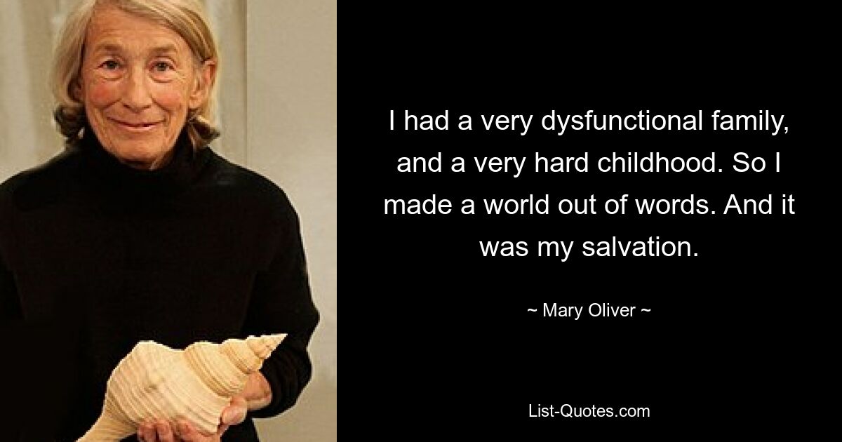 Ich hatte eine sehr dysfunktionale Familie und eine sehr schwere Kindheit. Also habe ich eine Welt aus Worten geschaffen. Und es war meine Rettung. — © Mary Oliver