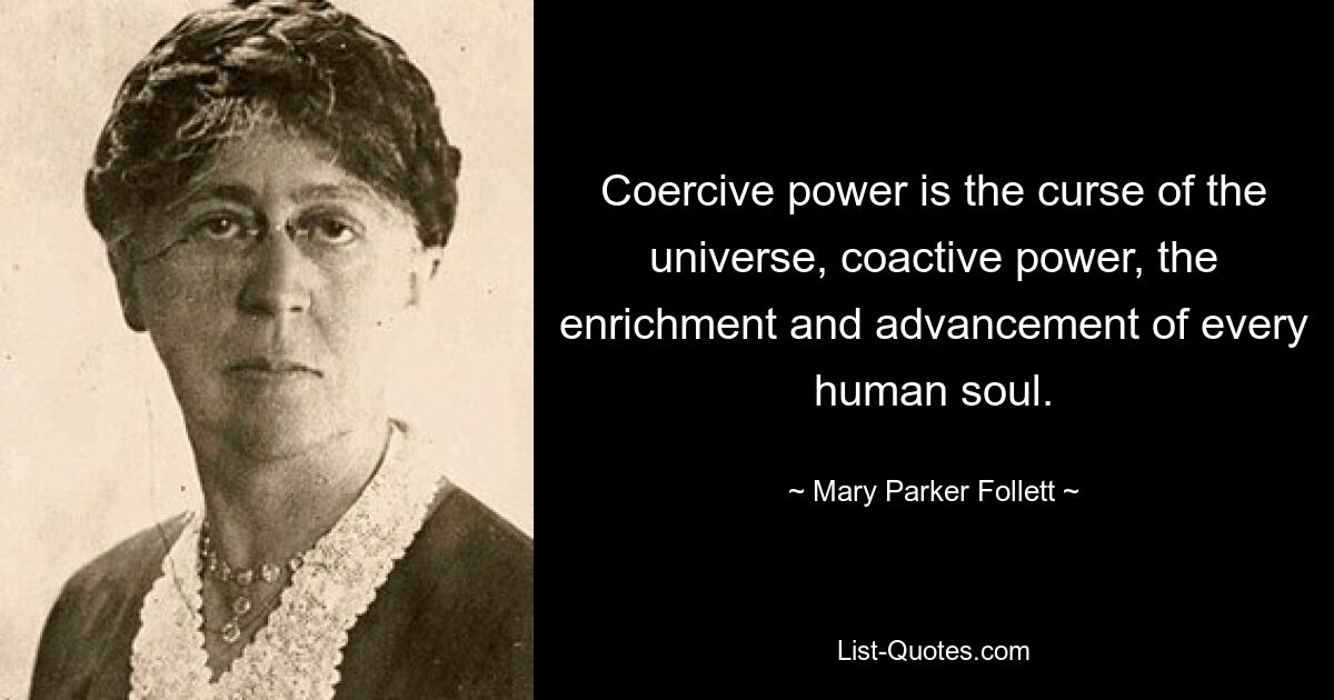 Coercive power is the curse of the universe, coactive power, the enrichment and advancement of every human soul. — © Mary Parker Follett