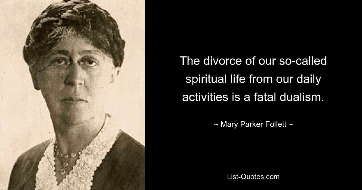 The divorce of our so-called spiritual life from our daily activities is a fatal dualism. — © Mary Parker Follett