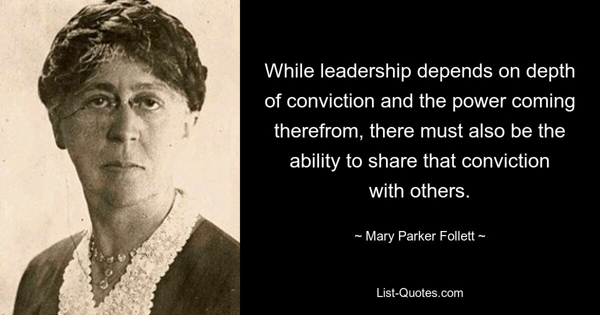 While leadership depends on depth of conviction and the power coming therefrom, there must also be the ability to share that conviction with others. — © Mary Parker Follett