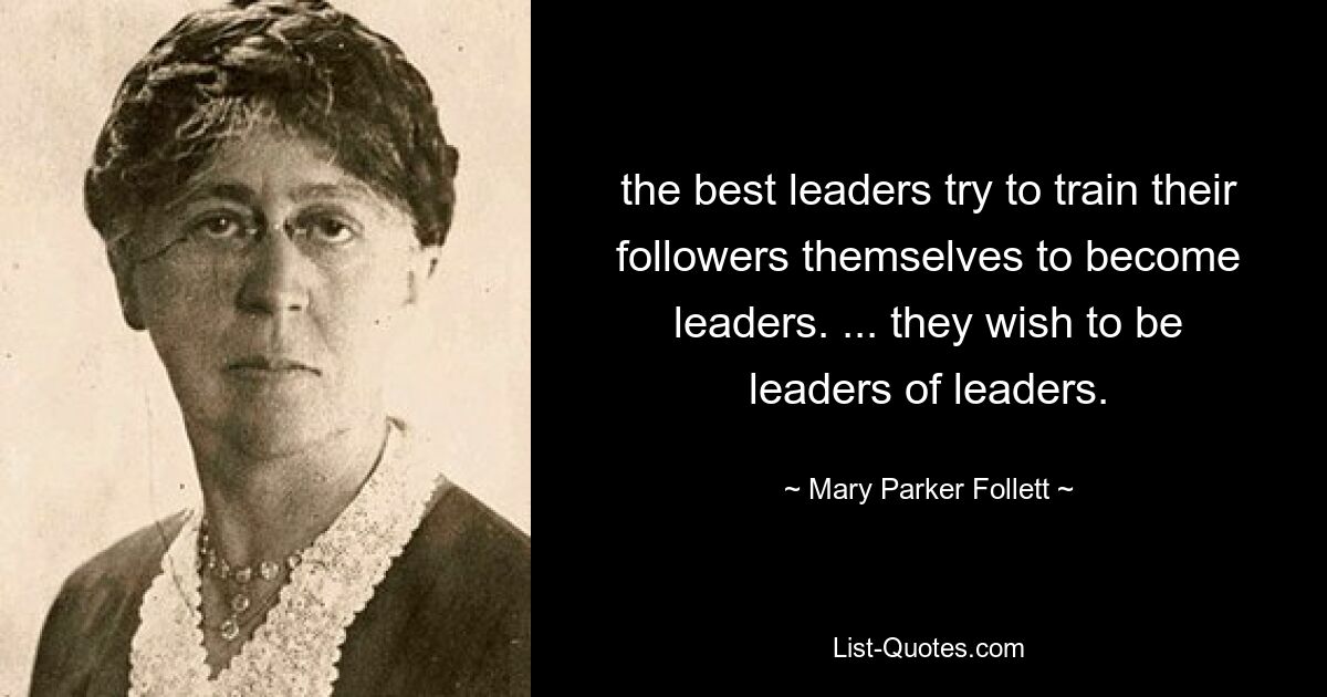 the best leaders try to train their followers themselves to become leaders. ... they wish to be leaders of leaders. — © Mary Parker Follett