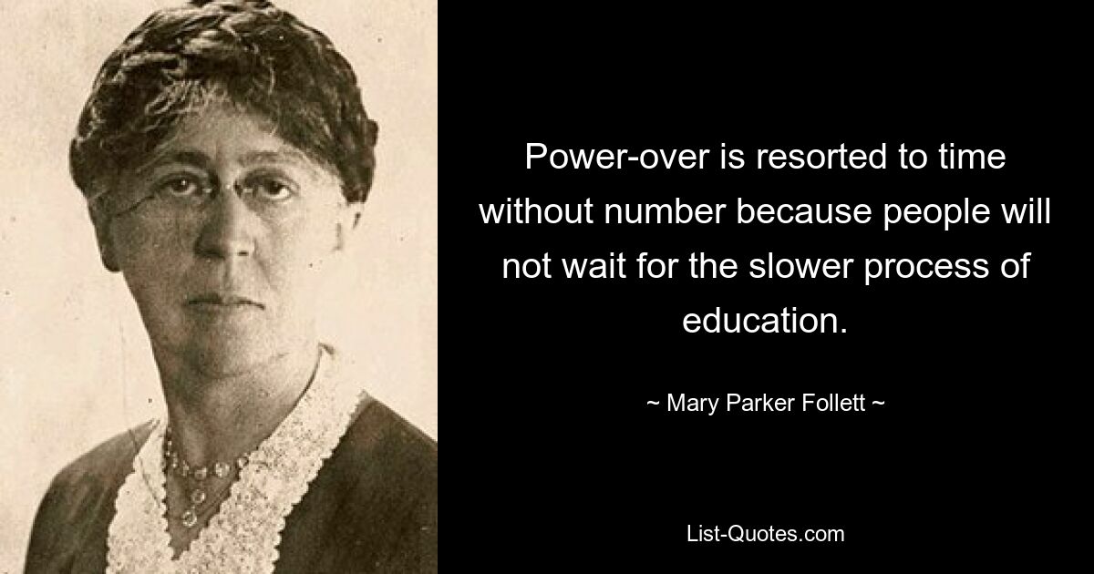 Power-over is resorted to time without number because people will not wait for the slower process of education. — © Mary Parker Follett