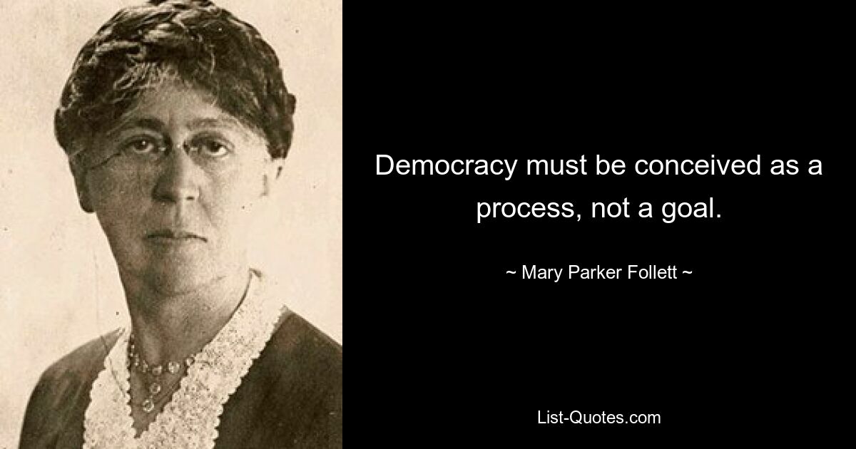 Democracy must be conceived as a process, not a goal. — © Mary Parker Follett