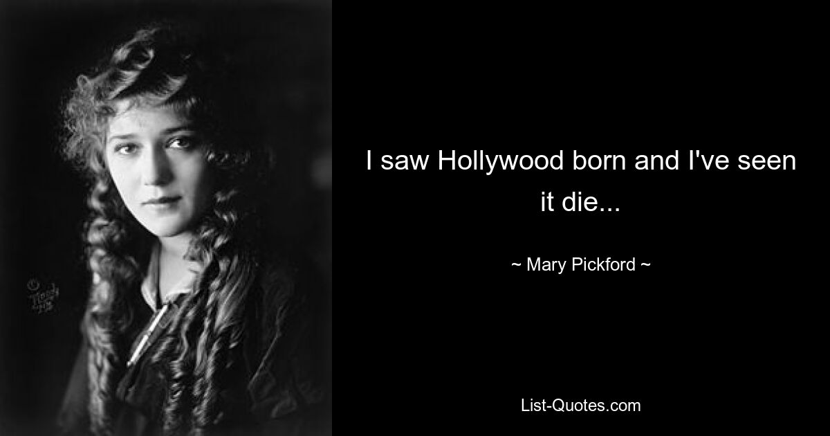 I saw Hollywood born and I've seen it die... — © Mary Pickford