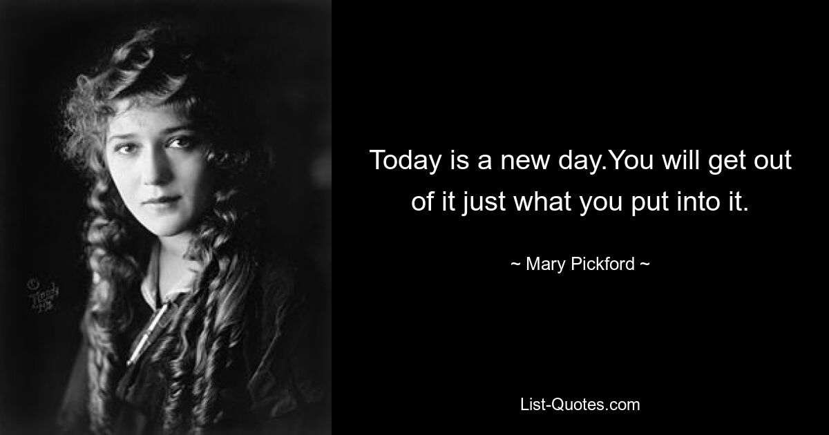 Today is a new day.You will get out of it just what you put into it. — © Mary Pickford