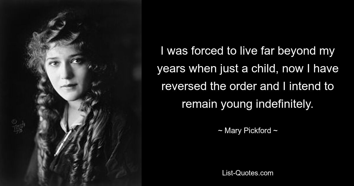 I was forced to live far beyond my years when just a child, now I have reversed the order and I intend to remain young indefinitely. — © Mary Pickford