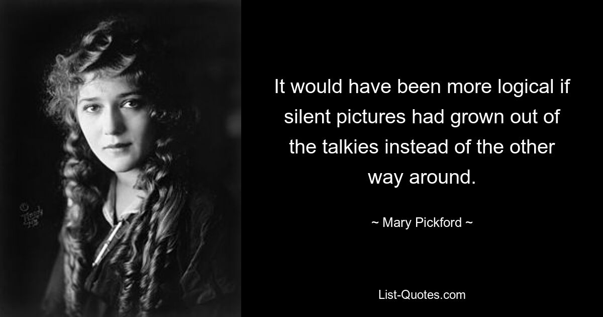 It would have been more logical if silent pictures had grown out of the talkies instead of the other way around. — © Mary Pickford