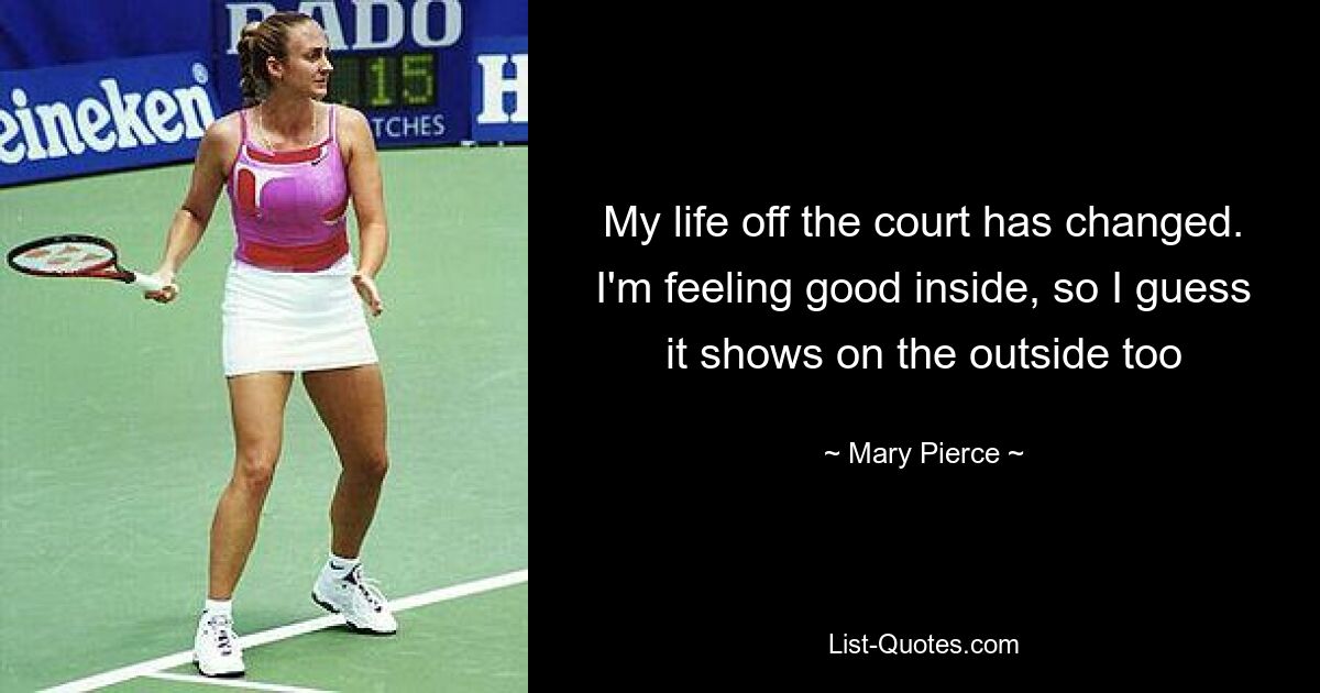 My life off the court has changed. I'm feeling good inside, so I guess it shows on the outside too — © Mary Pierce