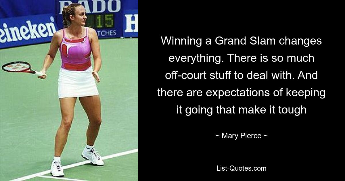 Winning a Grand Slam changes everything. There is so much off-court stuff to deal with. And there are expectations of keeping it going that make it tough — © Mary Pierce