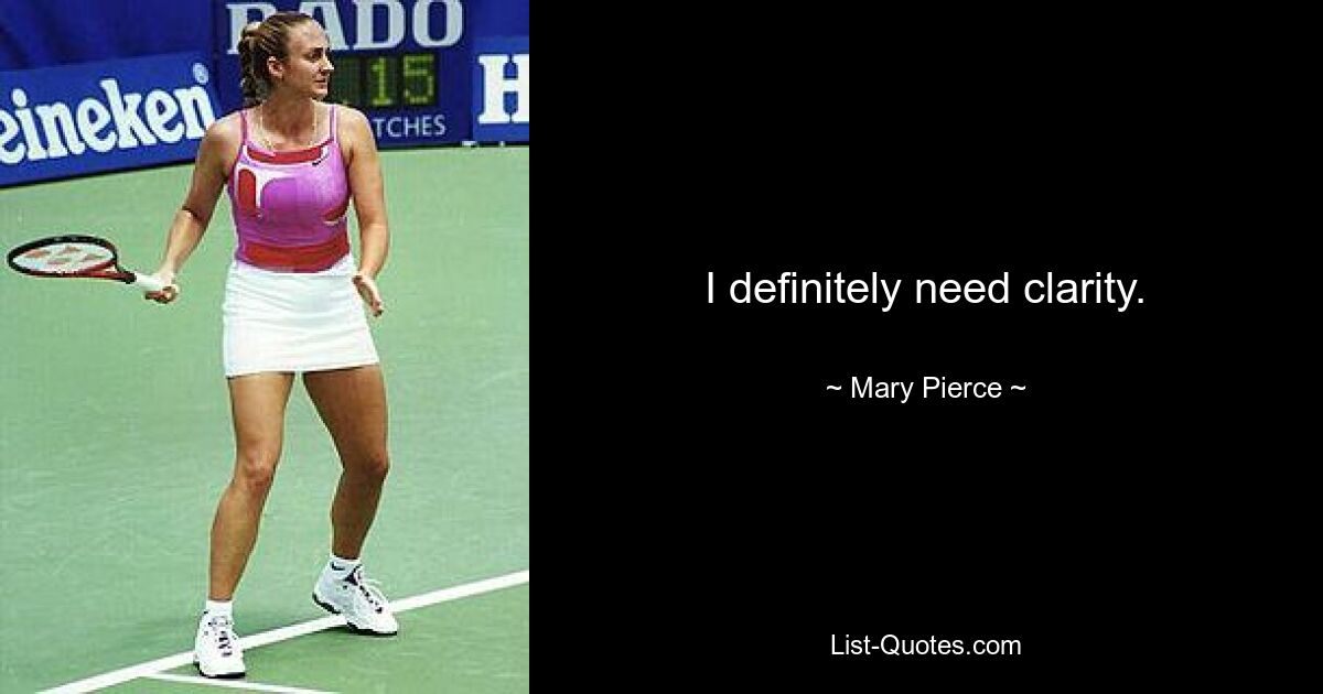 I definitely need clarity. — © Mary Pierce