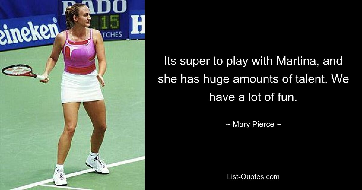 Its super to play with Martina, and she has huge amounts of talent. We have a lot of fun. — © Mary Pierce