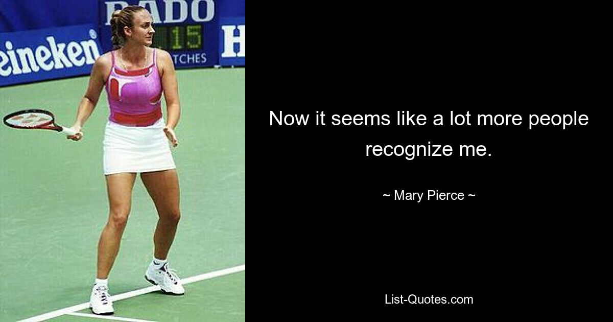 Now it seems like a lot more people recognize me. — © Mary Pierce