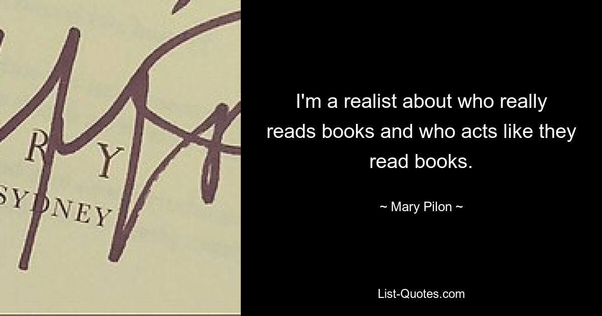 I'm a realist about who really reads books and who acts like they read books. — © Mary Pilon