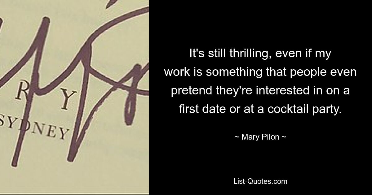 It's still thrilling, even if my work is something that people even pretend they're interested in on a first date or at a cocktail party. — © Mary Pilon