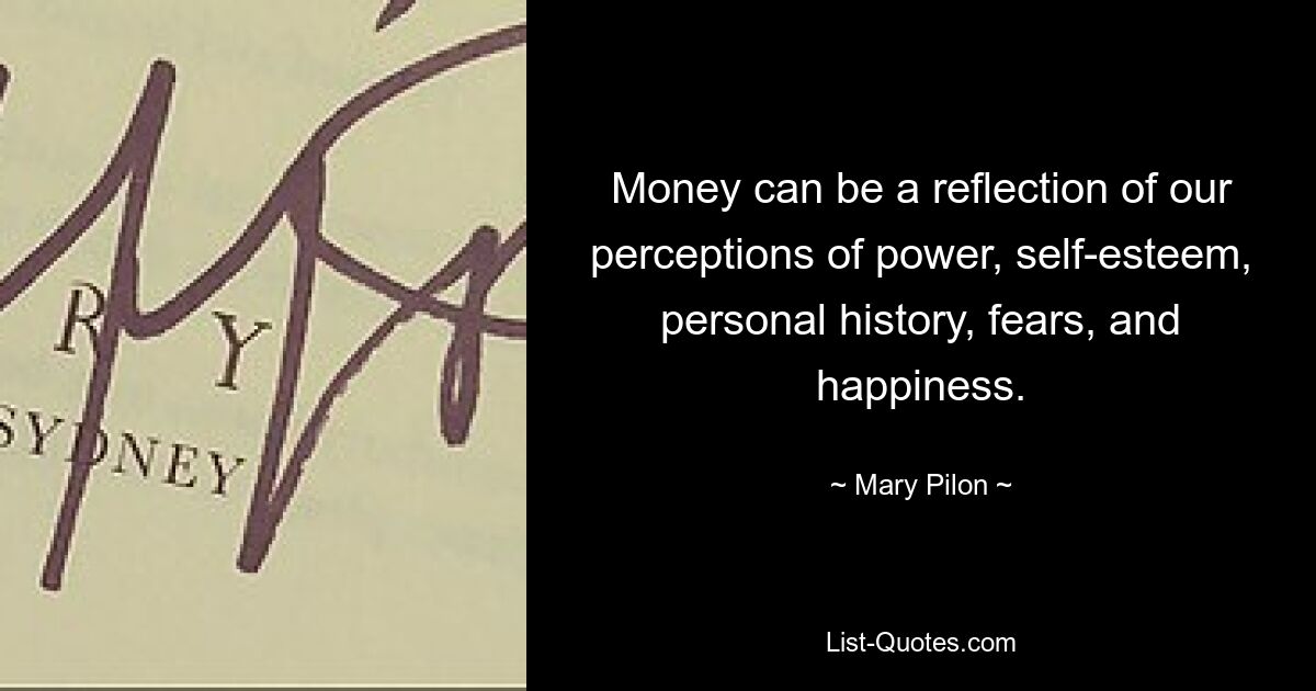 Money can be a reflection of our perceptions of power, self-esteem, personal history, fears, and happiness. — © Mary Pilon