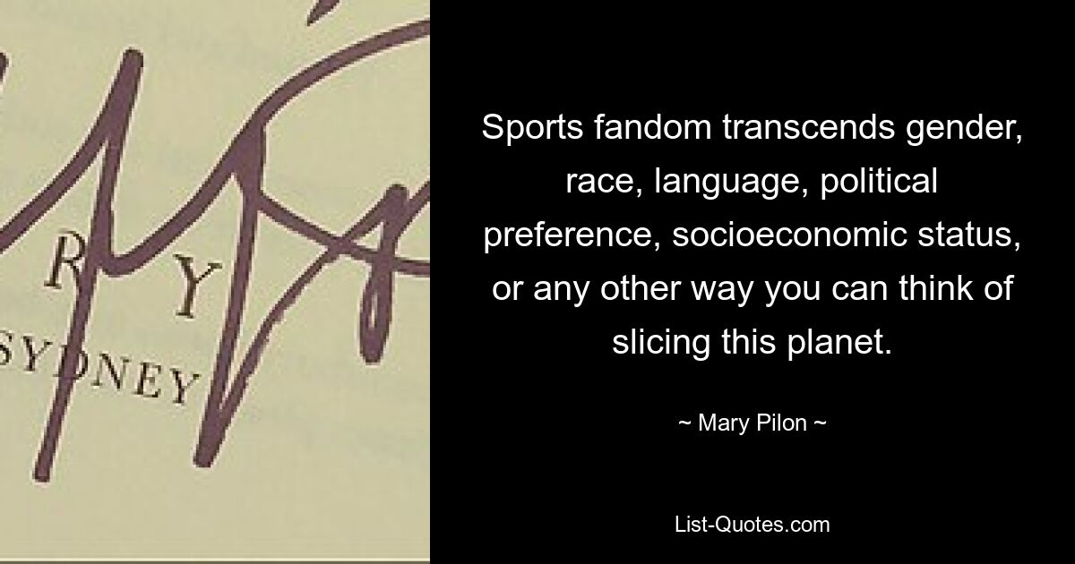 Sports fandom transcends gender, race, language, political preference, socioeconomic status, or any other way you can think of slicing this planet. — © Mary Pilon