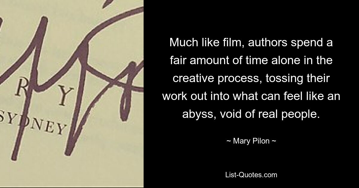 Much like film, authors spend a fair amount of time alone in the creative process, tossing their work out into what can feel like an abyss, void of real people. — © Mary Pilon