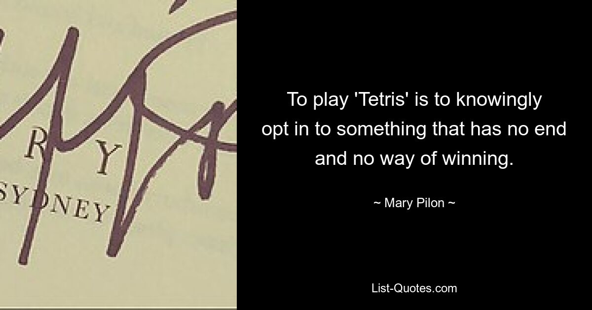 To play 'Tetris' is to knowingly opt in to something that has no end and no way of winning. — © Mary Pilon