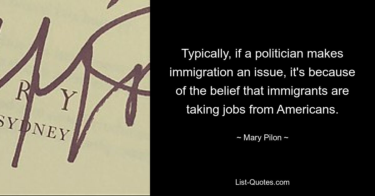 Typically, if a politician makes immigration an issue, it's because of the belief that immigrants are taking jobs from Americans. — © Mary Pilon