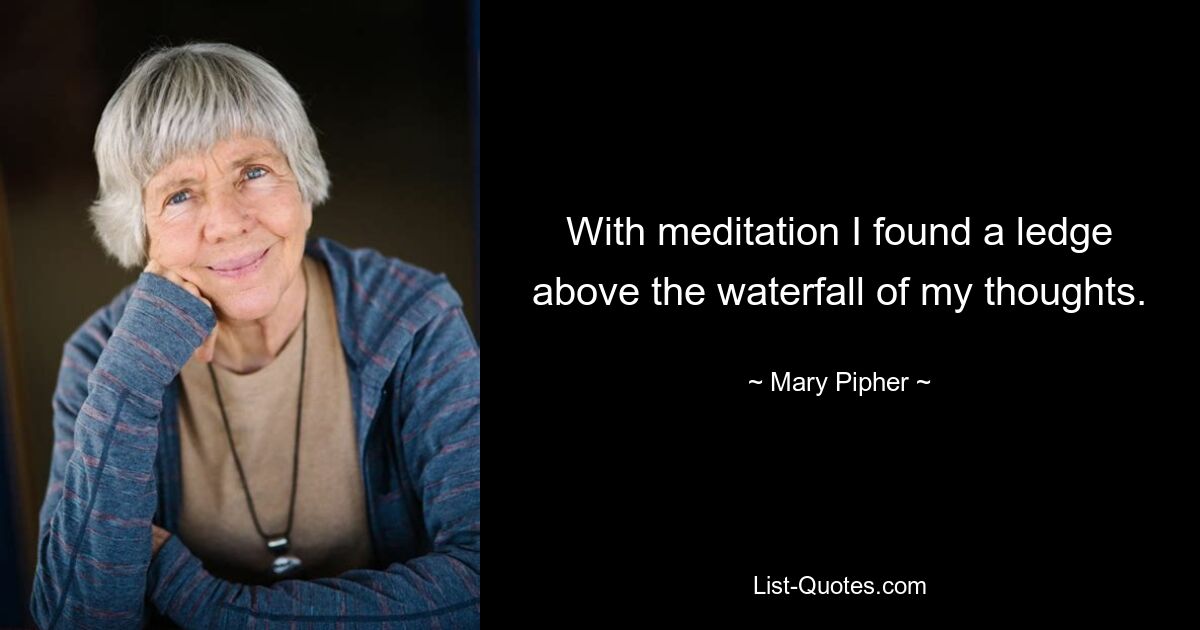 With meditation I found a ledge above the waterfall of my thoughts. — © Mary Pipher