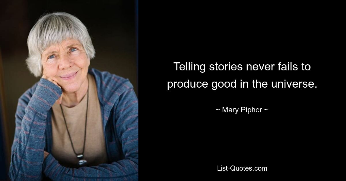 Telling stories never fails to produce good in the universe. — © Mary Pipher