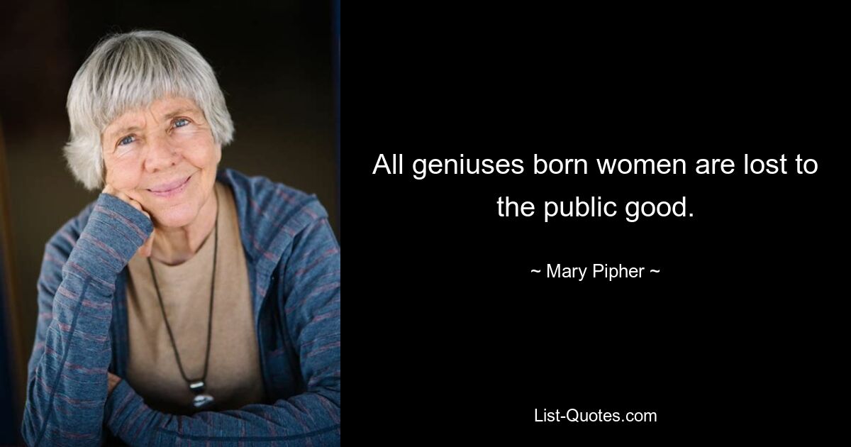 All geniuses born women are lost to the public good. — © Mary Pipher