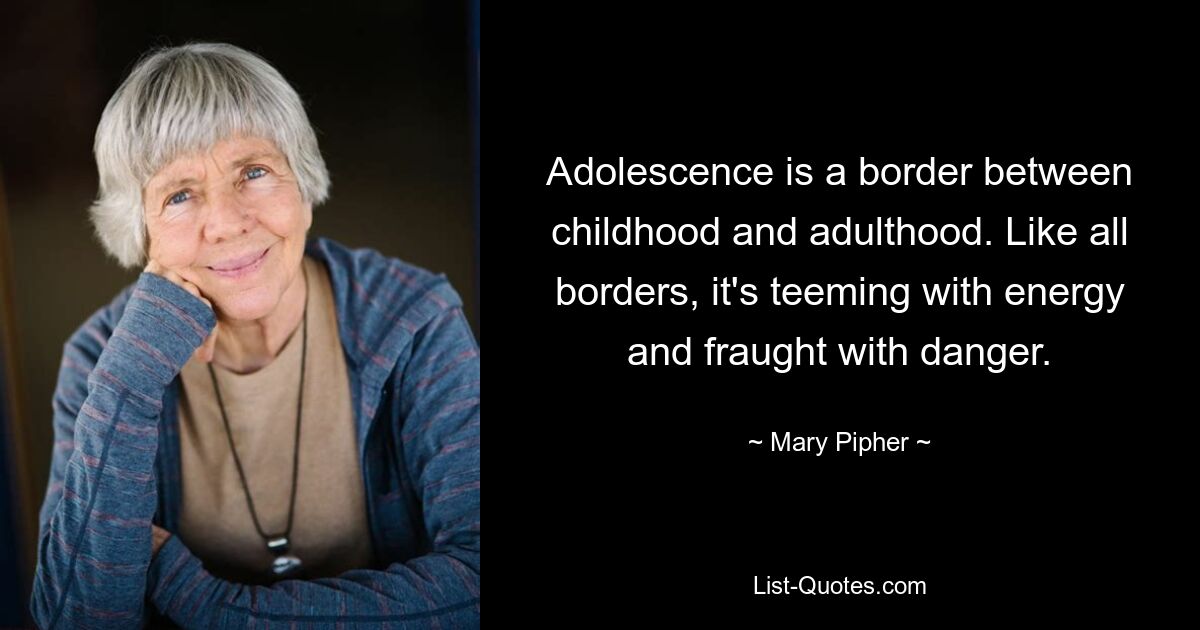 Adolescence is a border between childhood and adulthood. Like all borders, it's teeming with energy and fraught with danger. — © Mary Pipher