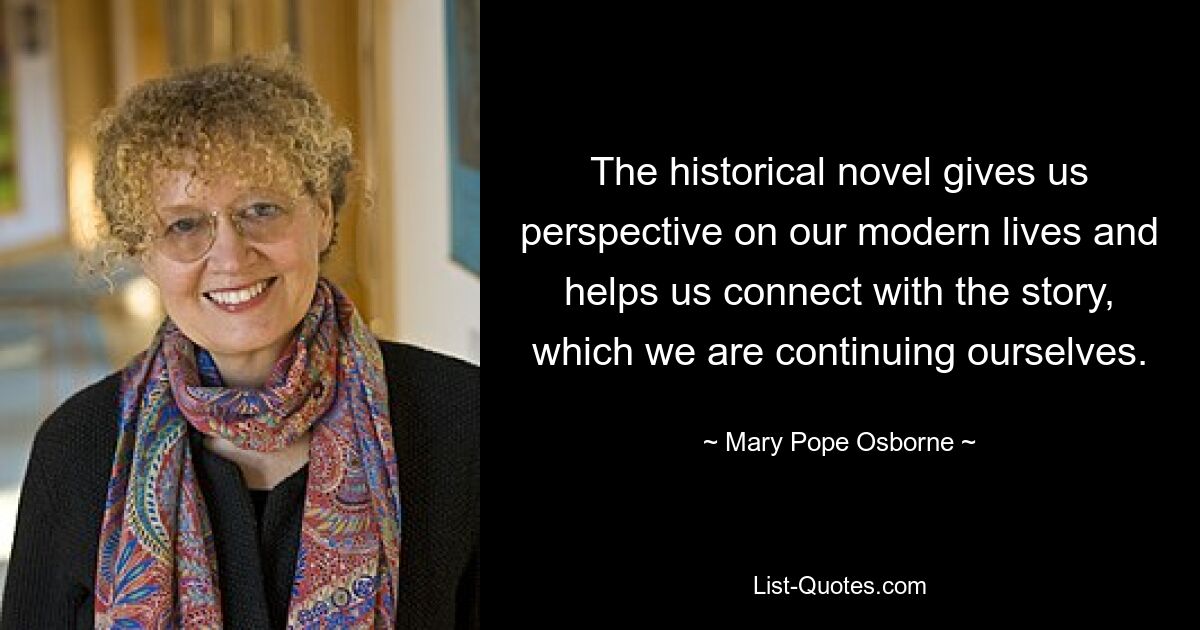 The historical novel gives us perspective on our modern lives and helps us connect with the story, which we are continuing ourselves. — © Mary Pope Osborne