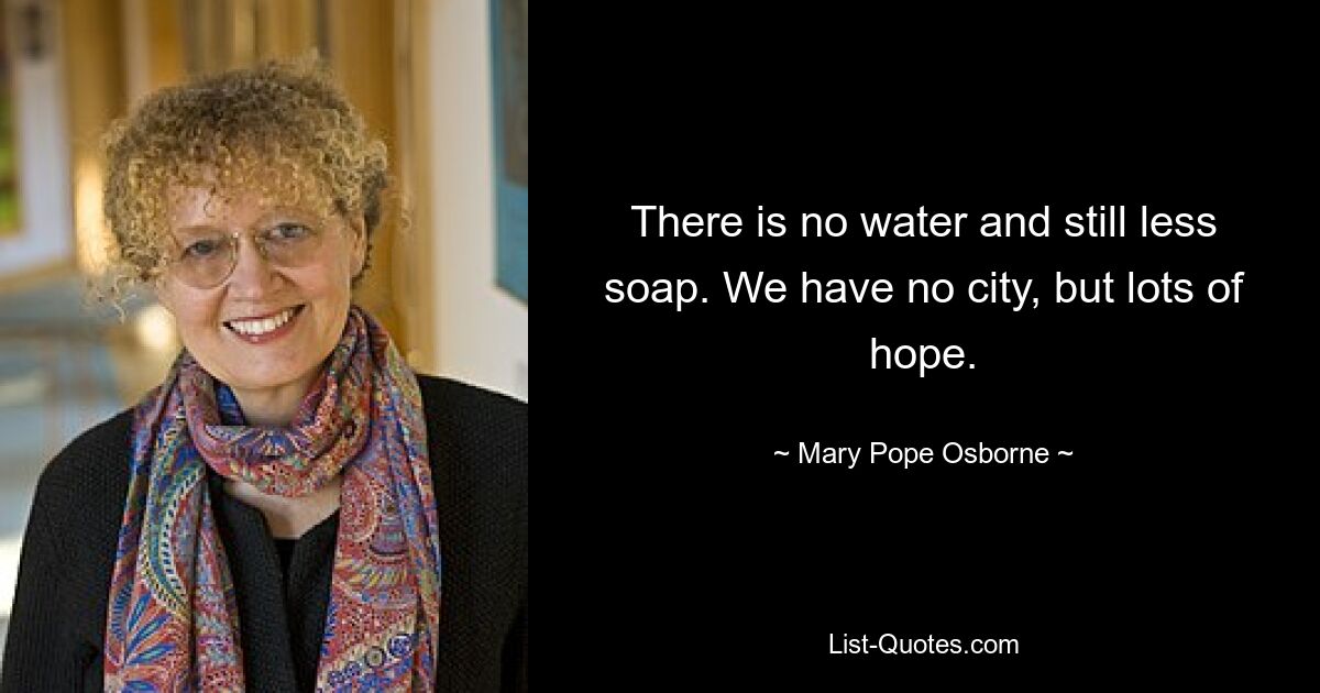 There is no water and still less soap. We have no city, but lots of hope. — © Mary Pope Osborne