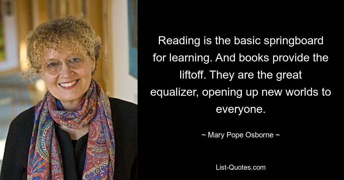 Чтение – это основной трамплин для обучения. А книги обеспечивают взлет. Они — великий уравниватель, открывающий каждому новые миры. — © Мэри Поуп Осборн