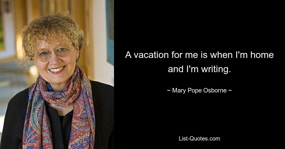 A vacation for me is when I'm home and I'm writing. — © Mary Pope Osborne