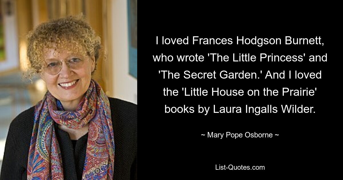 I loved Frances Hodgson Burnett, who wrote 'The Little Princess' and 'The Secret Garden.' And I loved the 'Little House on the Prairie' books by Laura Ingalls Wilder. — © Mary Pope Osborne