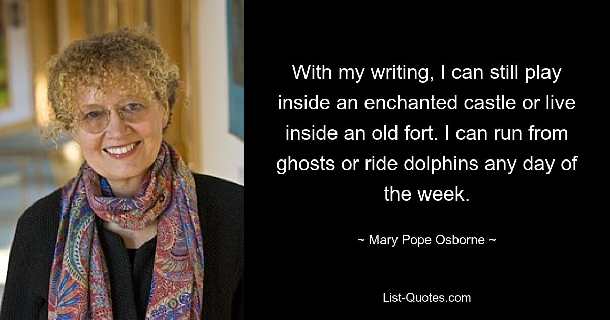 With my writing, I can still play inside an enchanted castle or live inside an old fort. I can run from ghosts or ride dolphins any day of the week. — © Mary Pope Osborne