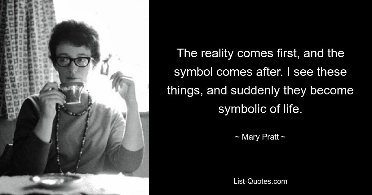 The reality comes first, and the symbol comes after. I see these things, and suddenly they become symbolic of life. — © Mary Pratt